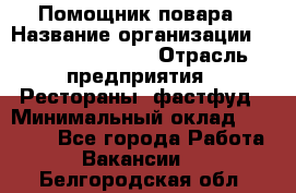 Помощник повара › Название организации ­ Fusion Service › Отрасль предприятия ­ Рестораны, фастфуд › Минимальный оклад ­ 14 000 - Все города Работа » Вакансии   . Белгородская обл.